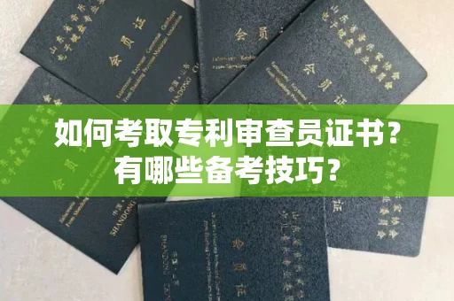 全国如何考取专利审查员证书？有哪些备考技巧？