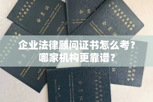 全国企业法律顾问证书怎么考？哪家机构更靠谱？