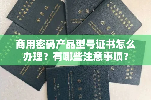 全国商用密码产品型号证书怎么办理?有哪些注意事项?