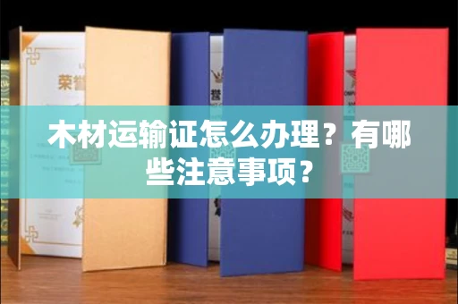 全国木材运输证怎么办理?有哪些注意事项?