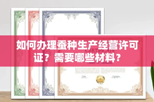 全国如何办理蚕种生产经营许可证?需要哪些材料?