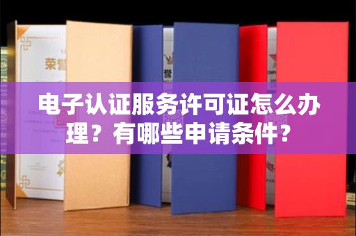 全国电子认证服务许可证怎么办理?有哪些申请条件?