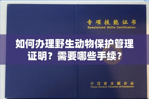 全国如何办理野生动物保护管理证明?需要哪些手续?