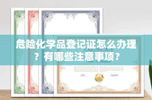 全国危险化学品登记证怎么办理?有哪些注意事项?