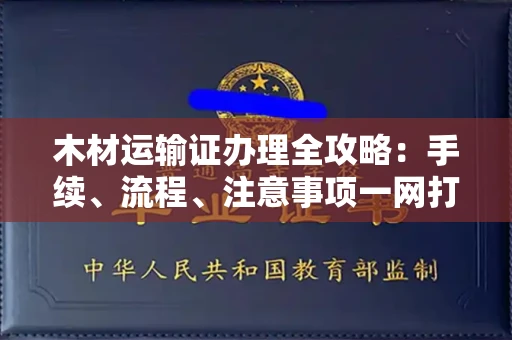 全国木材运输证办理全攻略:手续、流程、注意事项一网打尽