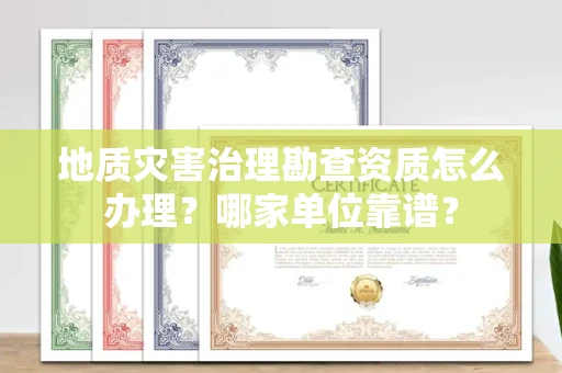 全国地质灾害治理勘查资质怎么办理?哪家单位靠谱?