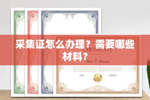 全国采集证怎么办理?需要哪些材料?