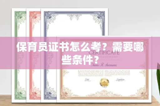 全国保育员证书怎么考?需要哪些条件?