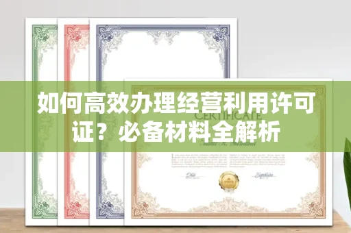 全国如何高效办理经营利用许可证?必备材料全解析