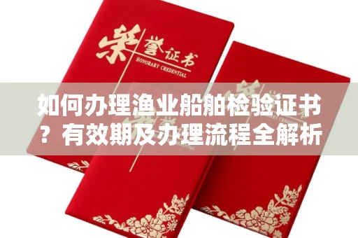全国如何办理渔业船舶检验证书?有效期及办理流程全解析