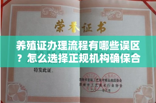 全国养殖证办理流程有哪些误区？怎么选择正规机构确保合规？