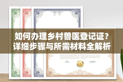 全国如何办理乡村兽医登记证?详细步骤与所需材料全解析