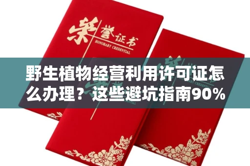 全国野生植物经营利用许可证怎么办理?这些避坑指南90%商家都不知道