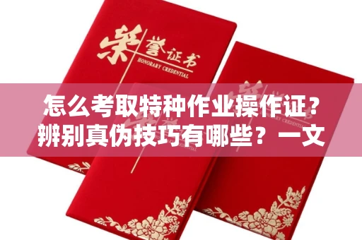 全国怎么考取特种作业操作证?辨别真伪技巧有哪些?一文看懂合法流程!