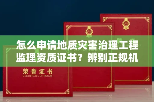 全国怎么申请地质灾害治理工程监理资质证书?辨别正规机构有哪些技巧?