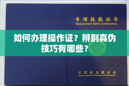 全国如何办理操作证?辨别真伪技巧有哪些?