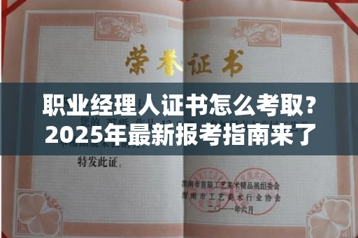 全国职业经理人证书怎么考取?2025年最新报考指南来了!