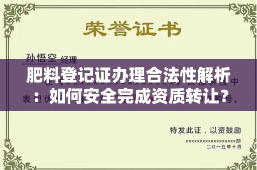 全国肥料登记证办理合法性解析:如何安全完成资质转让?