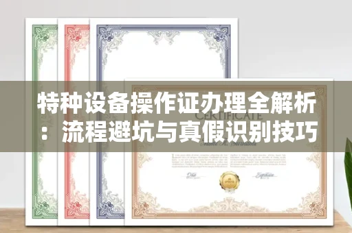 全国特种设备操作证办理全解析:流程避坑与真假识别技巧