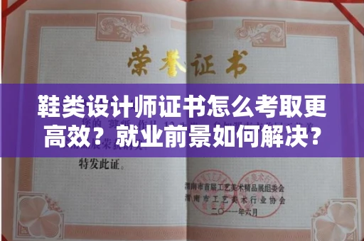 全国鞋类设计师证书怎么考取更高效?就业前景如何解决?