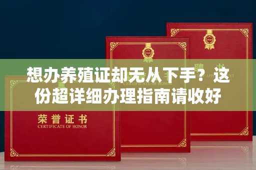 全国想办养殖证却无从下手?这份超详细办理指南请收好