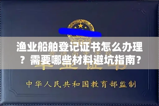 全国渔业船舶登记证书怎么办理?需要哪些材料避坑指南?