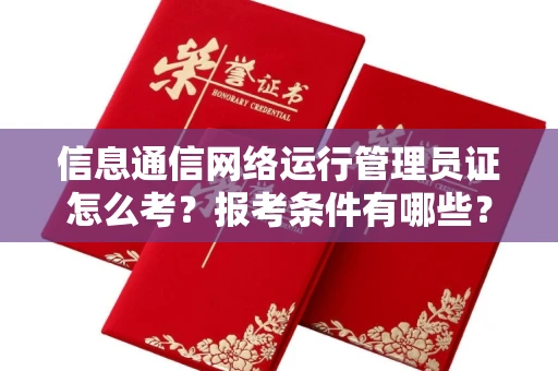 全国信息通信网络运行管理员证怎么考?报考条件有哪些?通关技巧分享