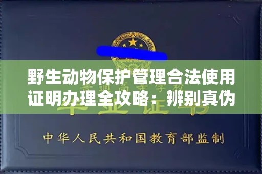 全国野生动物保护管理合法使用证明办理全攻略:辨别真伪的5个实用技巧