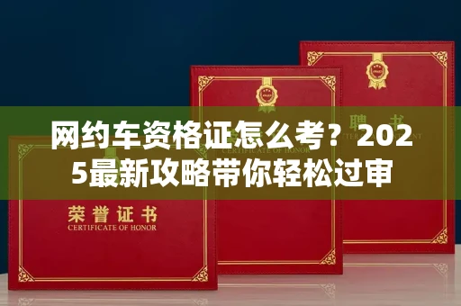 全国网约车资格证怎么考?2025最新攻略带你轻松过审