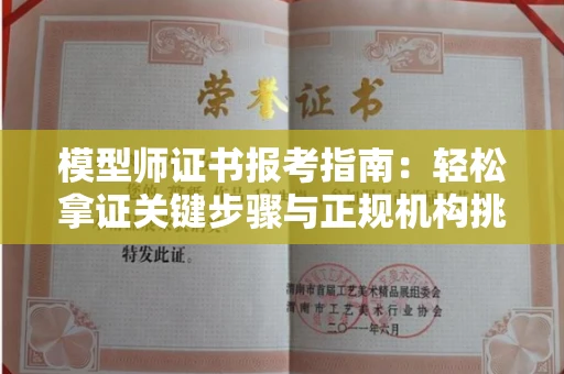 全国模型师证书报考指南:轻松拿证关键步骤与正规机构挑选秘籍