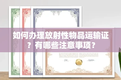 全国如何办理放射性物品运输证?有哪些注意事项?