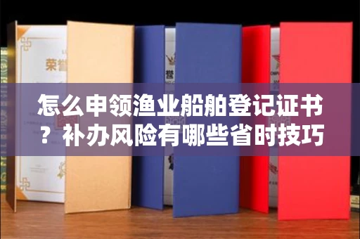 全国怎么申领渔业船舶登记证书?补办风险有哪些省时技巧?