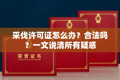 全国采伐许可证怎么办?合法吗?一文说清所有疑惑