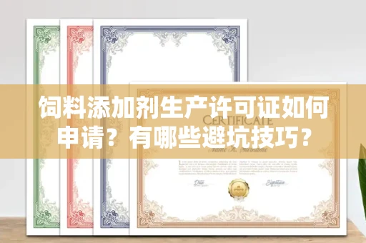 全国饲料添加剂生产许可证如何申请?有哪些避坑技巧?