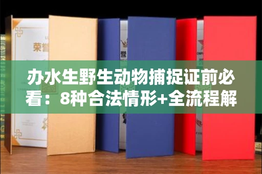 全国办水生野生动物捕捉证前必看:8种合法情形+全流程解析