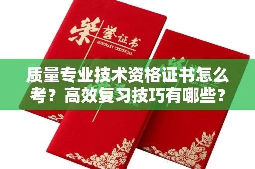 全国质量专业技术资格证书怎么考?高效复习技巧有哪些?