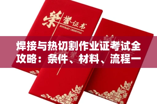 全国焊接与热切割作业证考试全攻略:条件、材料、流程一网打尽!