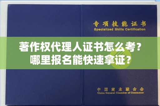 全国著作权代理人证书怎么考?哪里报名能快速拿证? 全国著作权代理人证书怎么考?哪里报名能快速拿证?