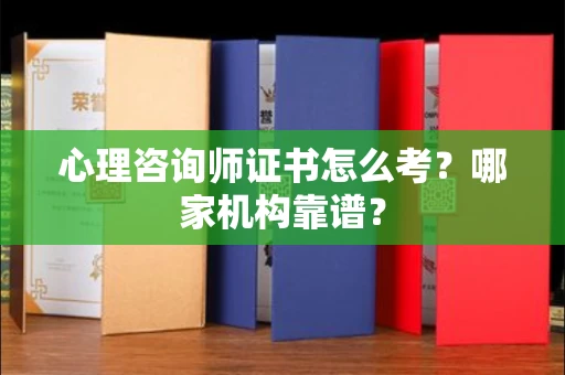 全国心理咨询师证书怎么考？哪家机构靠谱？