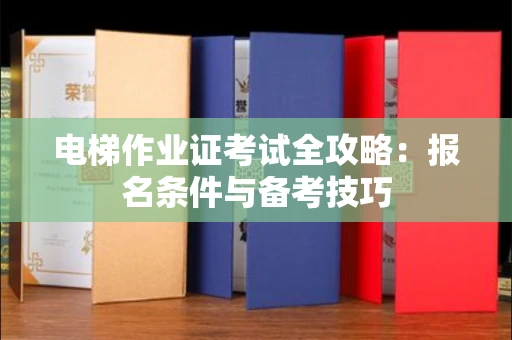 全国电梯作业证考试全攻略：报名条件与备考技巧