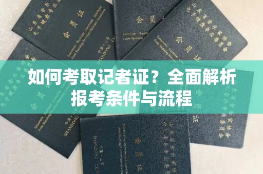全国如何考取记者证?全面解析报考条件与流程