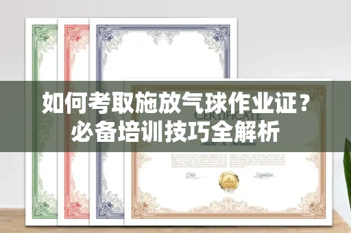 全国如何考取施放气球作业证?必备培训技巧全解析