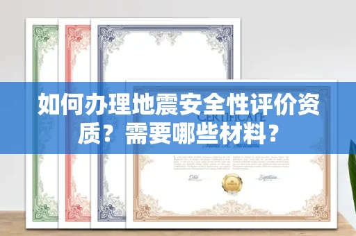全国如何办理地震安全性评价资质？需要哪些材料？